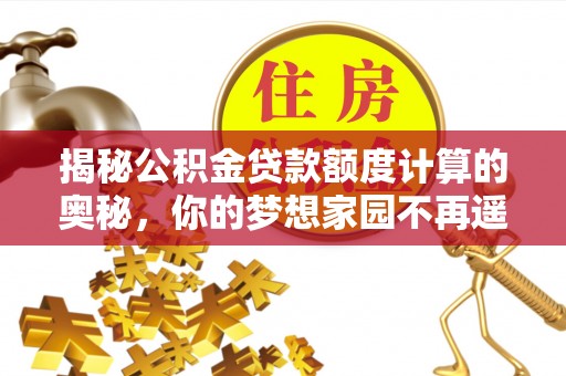 卫滨揭秘公积金贷款额度计算的奥秘，你的梦想家园不再遥不可及