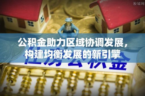 卫滨公积金助力区域协调发展，构建均衡发展的新引擎