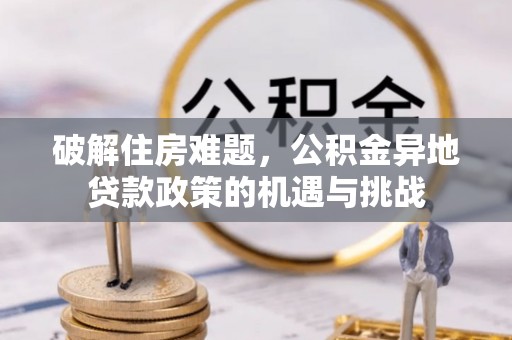 卫滨破解住房难题，公积金异地贷款政策的机遇与挑战