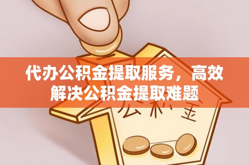 卫滨代办公积金提取服务，高效解决公积金提取难题
