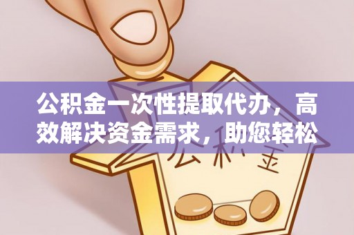 卫滨公积金一次性提取代办，高效解决资金需求，助您轻松应对生活难题