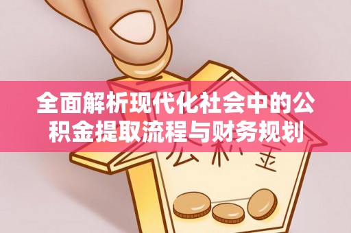 卫滨全面解析现代化社会中的公积金提取流程与财务规划