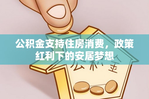 卫滨公积金支持住房消费，政策红利下的安居梦想