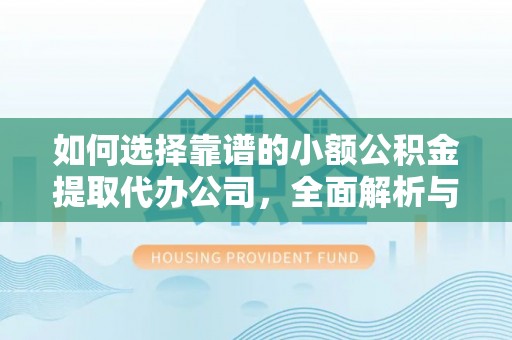 卫滨如何选择靠谱的小额公积金提取代办公司，全面解析与实用指南
