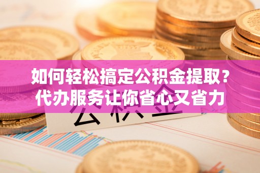卫滨如何轻松搞定公积金提取？代办服务让你省心又省力
