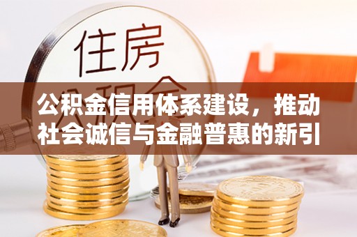卫滨公积金信用体系建设，推动社会诚信与金融普惠的新引擎