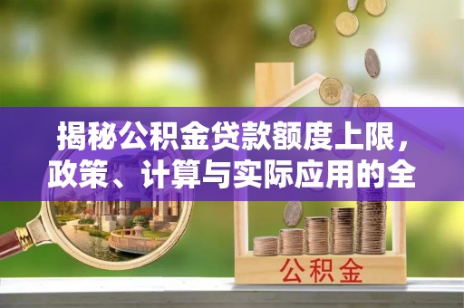 卫滨揭秘公积金贷款额度上限，政策、计算与实际应用的全面解析