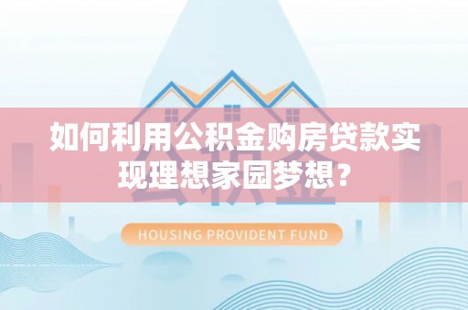 卫滨如何利用公积金购房贷款实现理想家园梦想？