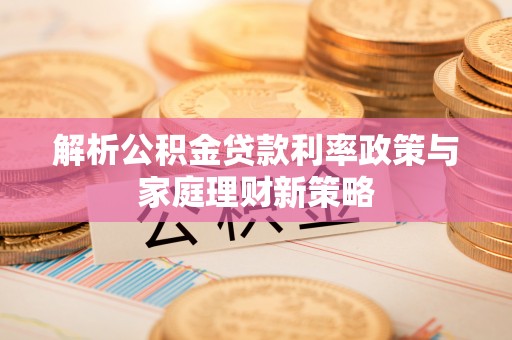 卫滨解析公积金贷款利率政策与家庭理财新策略