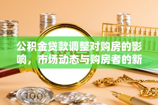 卫滨公积金贷款调整对购房的影响，市场动态与购房者的新选择