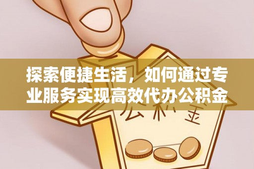 卫滨探索便捷生活，如何通过专业服务实现高效代办公积金提取