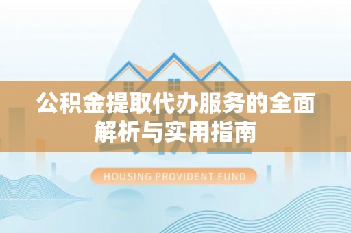 卫滨公积金提取代办服务的全面解析与实用指南
