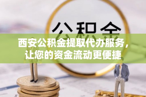 卫滨西安公积金提取代办服务，让您的资金流动更便捷