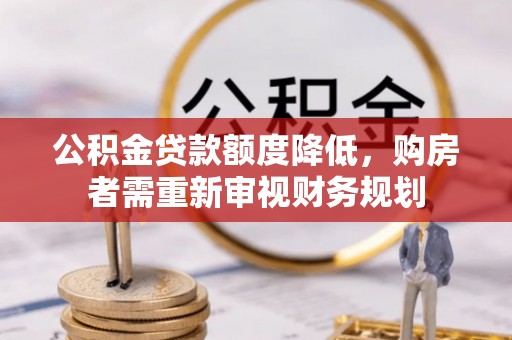 卫滨公积金贷款额度降低，购房者需重新审视财务规划