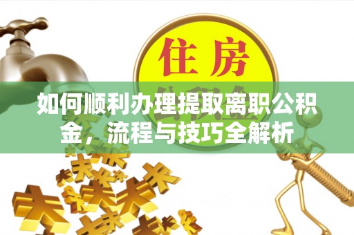 卫滨如何顺利办理提取离职公积金，流程与技巧全解析