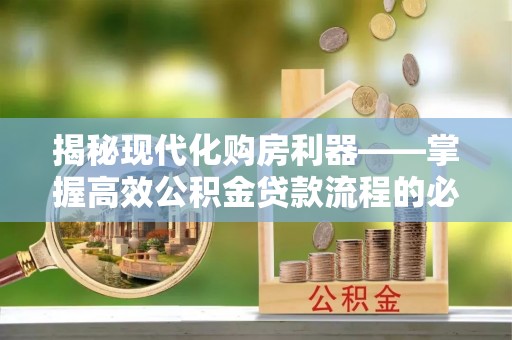 卫滨揭秘现代化购房利器——掌握高效公积金贷款流程的必备指南