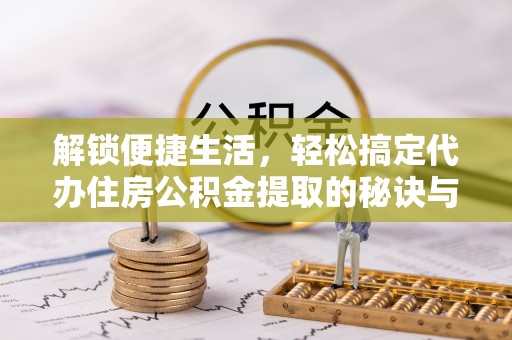 卫滨解锁便捷生活，轻松搞定代办住房公积金提取的秘诀与技巧