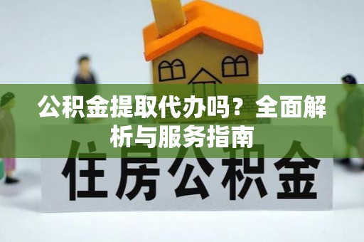 卫滨公积金提取代办吗？全面解析与服务指南