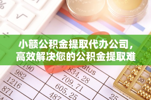 卫滨小额公积金提取代办公司，高效解决您的公积金提取难题