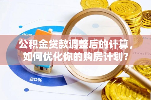 卫滨公积金贷款调整后的计算，如何优化你的购房计划？