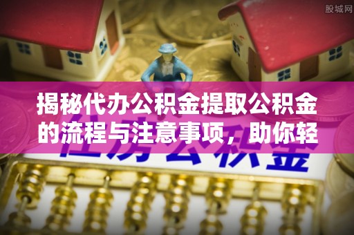 卫滨揭秘代办公积金提取公积金的流程与注意事项，助你轻松拿回属于你的钱