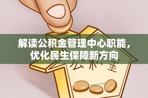 卫滨解读公积金管理中心职能，优化民生保障新方向