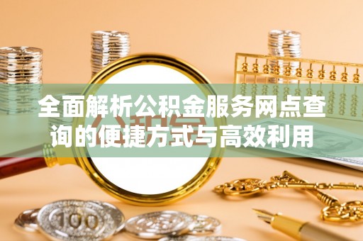 卫滨全面解析公积金服务网点查询的便捷方式与高效利用