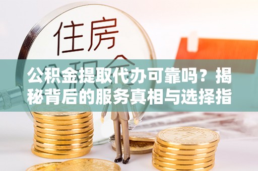 卫滨公积金提取代办可靠吗？揭秘背后的服务真相与选择指南