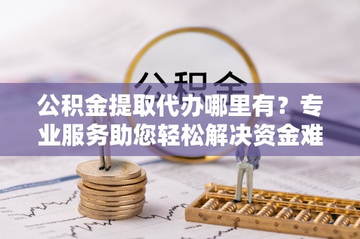 卫滨公积金提取代办哪里有？专业服务助您轻松解决资金难题