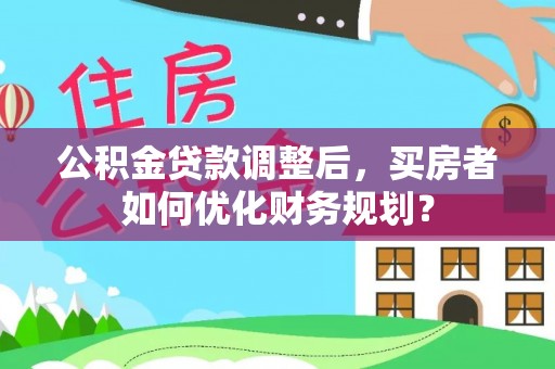 卫滨公积金贷款调整后，买房者如何优化财务规划？