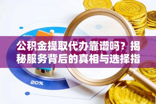 卫滨公积金提取代办靠谱吗？揭秘服务背后的真相与选择指南