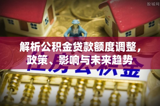 卫滨解析公积金贷款额度调整，政策、影响与未来趋势