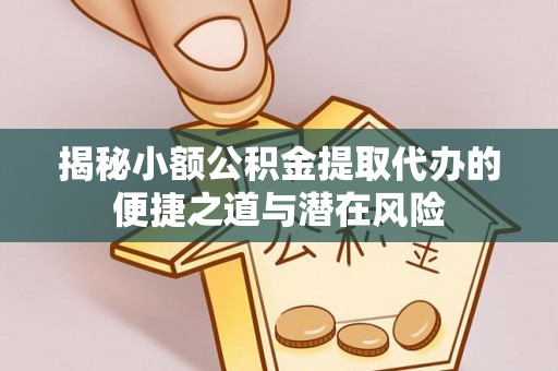 卫滨揭秘小额公积金提取代办的便捷之道与潜在风险