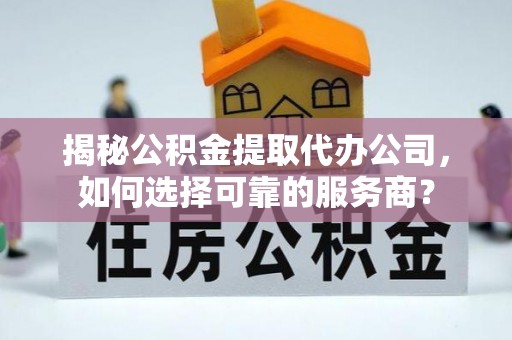 卫滨揭秘公积金提取代办公司，如何选择可靠的服务商？