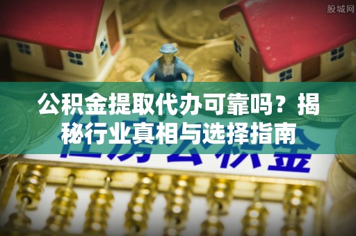 卫滨公积金提取代办可靠吗？揭秘行业真相与选择指南
