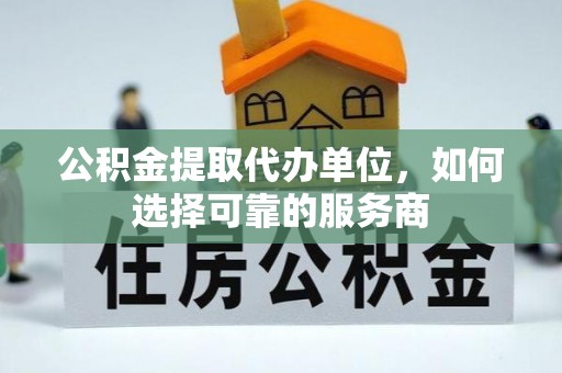 卫滨公积金提取代办单位，如何选择可靠的服务商