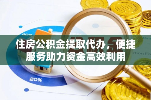 卫滨住房公积金提取代办，便捷服务助力资金高效利用
