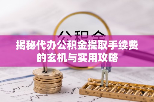 卫滨揭秘代办公积金提取手续费的玄机与实用攻略