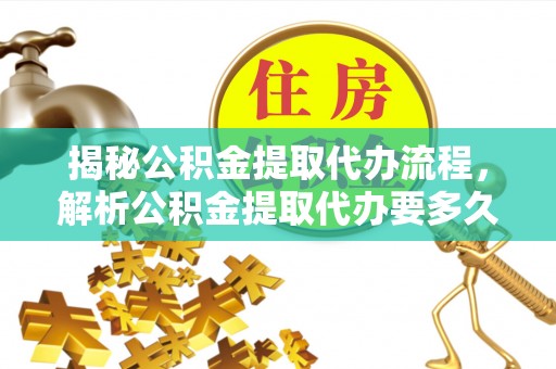卫滨揭秘公积金提取代办流程，解析公积金提取代办要多久的真相