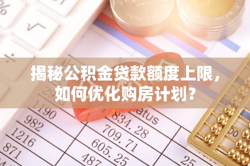 卫滨揭秘公积金贷款额度上限，如何优化购房计划？