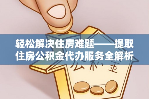 卫滨轻松解决住房难题——提取住房公积金代办服务全解析