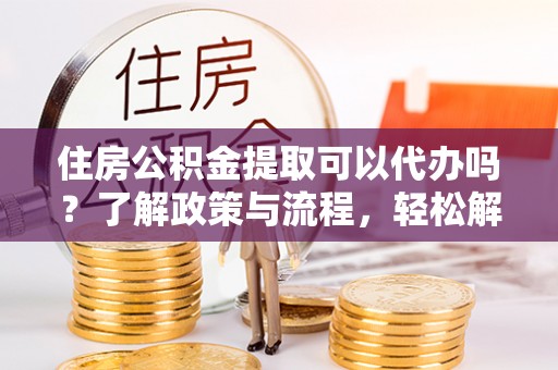 卫滨住房公积金提取可以代办吗？了解政策与流程，轻松解决你的疑问