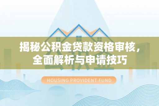 卫滨揭秘公积金贷款资格审核，全面解析与申请技巧