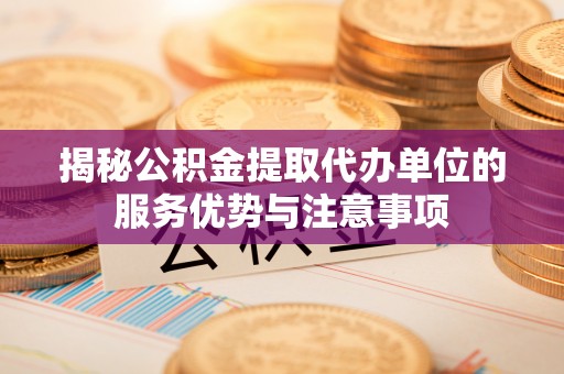 卫滨揭秘公积金提取代办单位的服务优势与注意事项