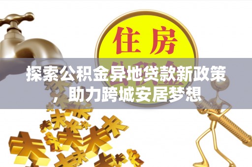 卫滨探索公积金异地贷款新政策，助力跨城安居梦想