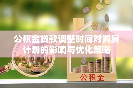 卫滨公积金贷款调整时间对购房计划的影响与优化策略