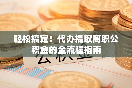 卫滨轻松搞定！代办提取离职公积金的全流程指南