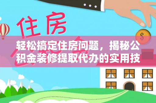 卫滨轻松搞定住房问题，揭秘公积金装修提取代办的实用技巧