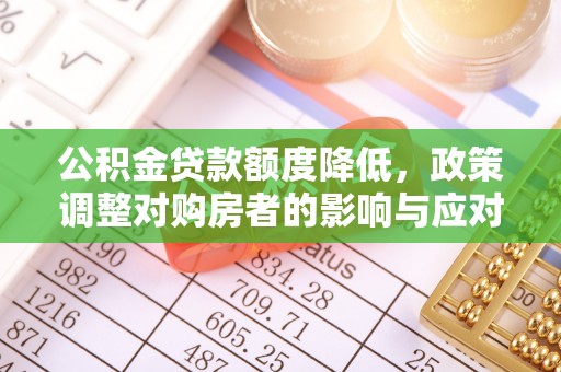 卫滨公积金贷款额度降低，政策调整对购房者的影响与应对策略