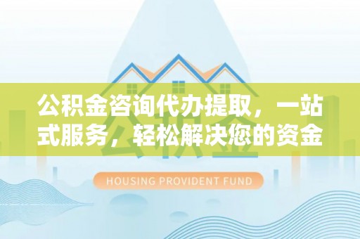 卫滨公积金咨询代办提取，一站式服务，轻松解决您的资金需求